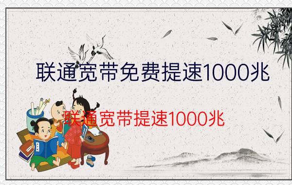 联通宽带免费提速1000兆 联通宽带提速1000兆